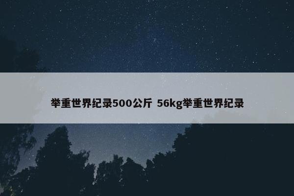 举重世界纪录500公斤 56kg举重世界纪录