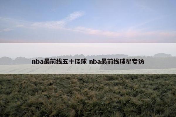 nba最前线五十佳球 nba最前线球星专访