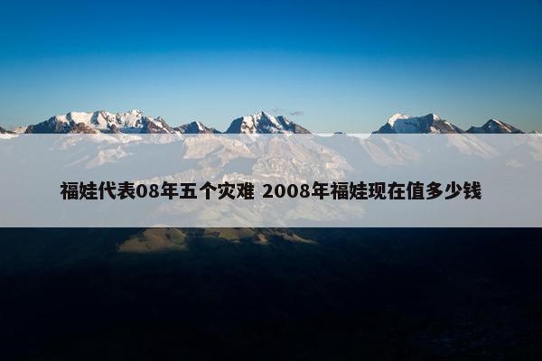 福娃代表08年五个灾难 2008年福娃现在值多少钱