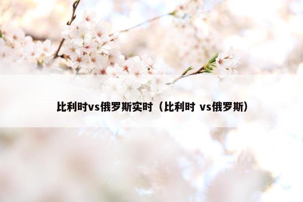 比利时vs俄罗斯实时（比利时 vs俄罗斯）