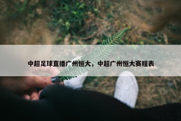 中超足球直播广州恒大，中超广州恒大赛程表