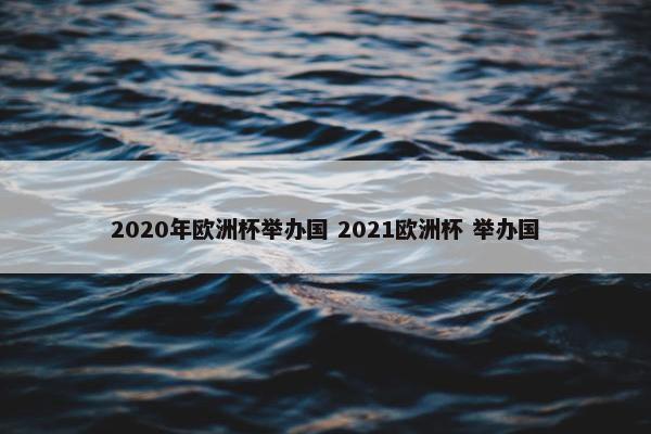 2020年欧洲杯举办国 2021欧洲杯 举办国