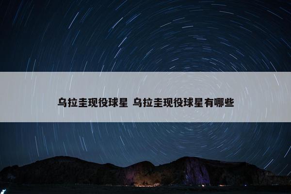 乌拉圭现役球星 乌拉圭现役球星有哪些