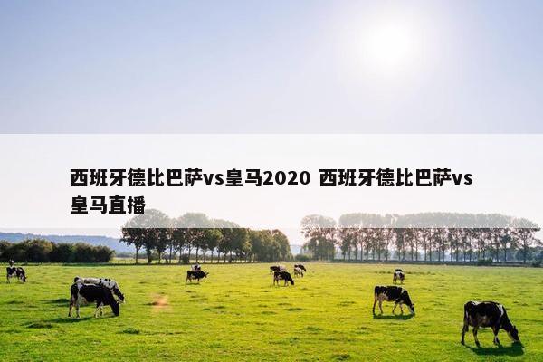 西班牙德比巴萨vs皇马2020 西班牙德比巴萨vs皇马直播