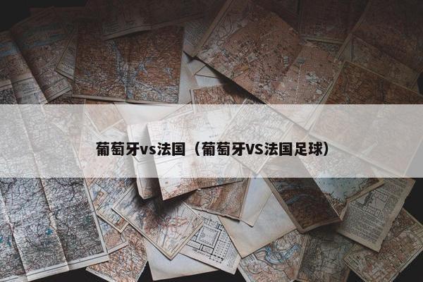 葡萄牙vs法国（葡萄牙VS法国足球）