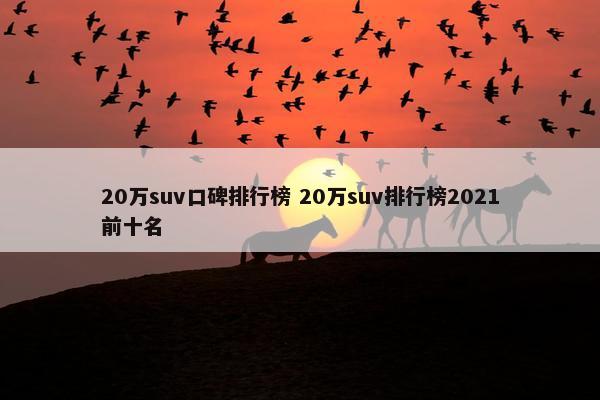 20万suv口碑排行榜 20万suv排行榜2021前十名