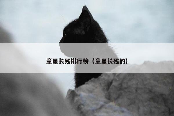 童星长残排行榜（童星长残的）