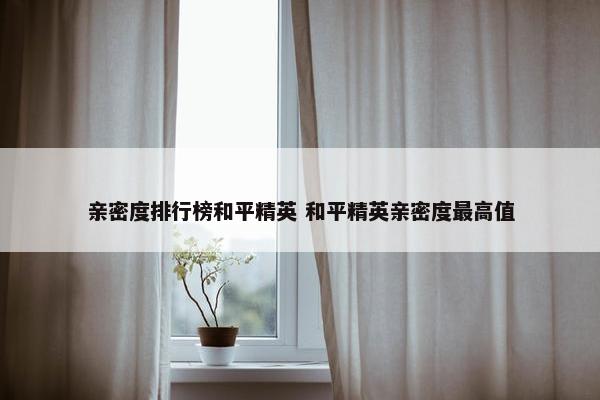 亲密度排行榜和平精英 和平精英亲密度最高值