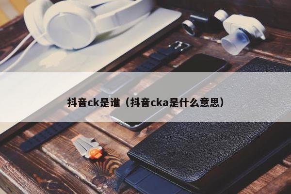 抖音ck是谁（抖音cka是什么意思）