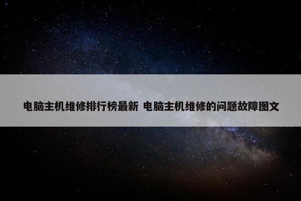 电脑主机维修排行榜最新 电脑主机维修的问题故障图文