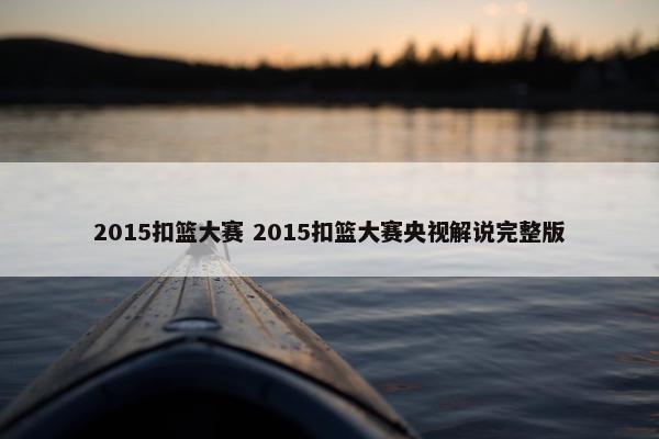 2015扣篮大赛 2015扣篮大赛央视解说完整版