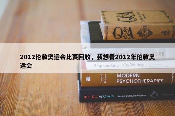 2012伦敦奥运会比赛回放，我想看2012年伦敦奥运会