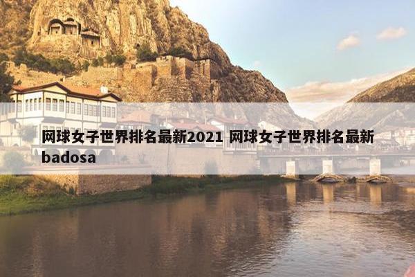 网球女子世界排名最新2021 网球女子世界排名最新badosa