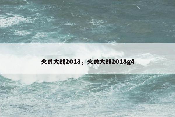 火勇大战2018，火勇大战2018g4