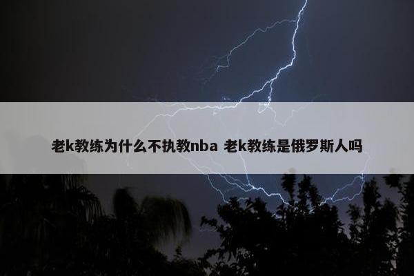 老k教练为什么不执教nba 老k教练是俄罗斯人吗