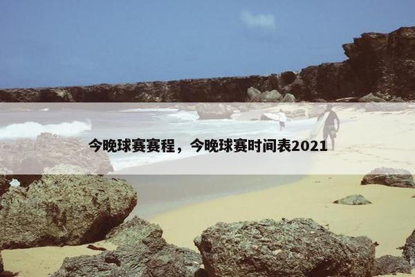 今晚球赛赛程，今晚球赛时间表2021