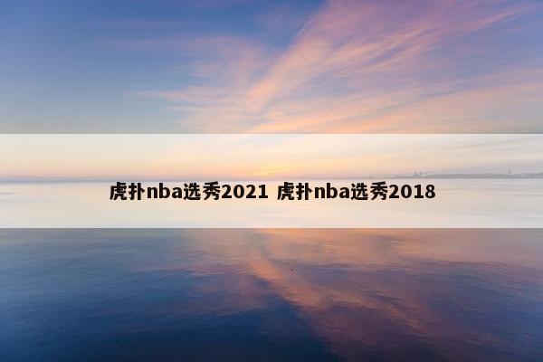 虎扑nba选秀2021 虎扑nba选秀2018