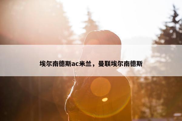 埃尔南德斯ac米兰，曼联埃尔南德斯