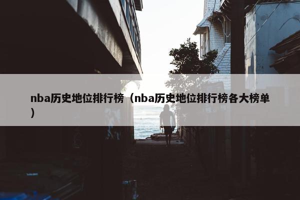 nba历史地位排行榜（nba历史地位排行榜各大榜单）