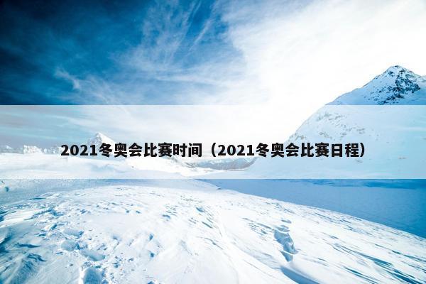 2021冬奥会比赛时间（2021冬奥会比赛日程）