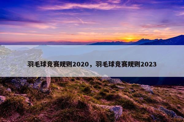 羽毛球竞赛规则2020，羽毛球竞赛规则2023