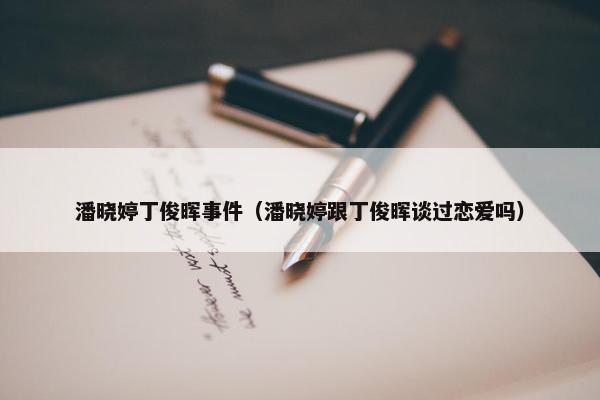 潘晓婷丁俊晖事件（潘晓婷跟丁俊晖谈过恋爱吗）