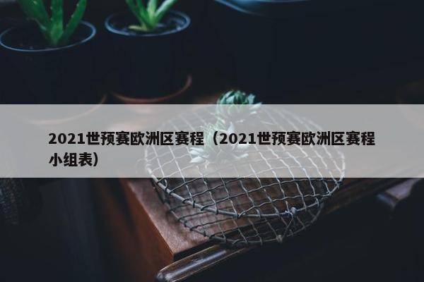 2021世预赛欧洲区赛程（2021世预赛欧洲区赛程小组表）