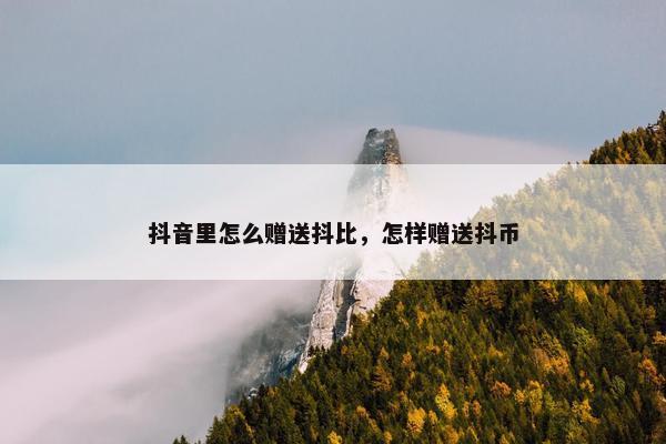 抖音里怎么赠送抖比，怎样赠送抖币