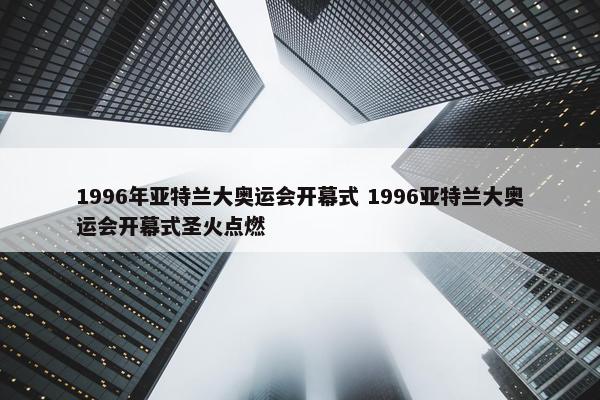 1996年亚特兰大奥运会开幕式 1996亚特兰大奥运会开幕式圣火点燃