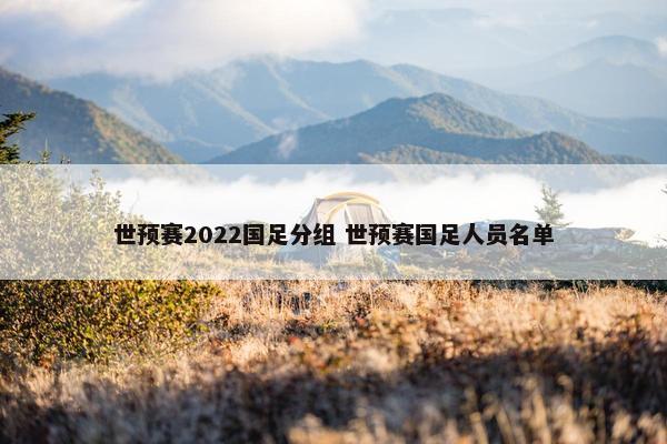 世预赛2022国足分组 世预赛国足人员名单