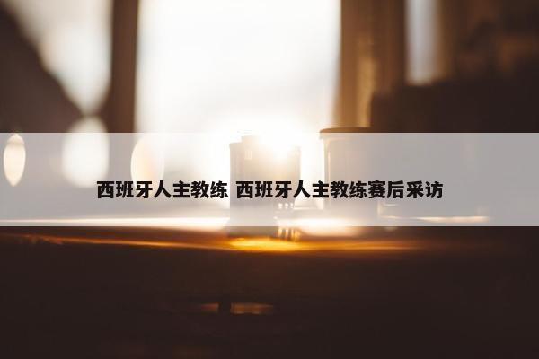 西班牙人主教练 西班牙人主教练赛后采访