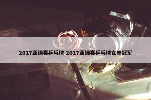 2017亚锦赛乒乓球 2017亚锦赛乒乓球女单冠军