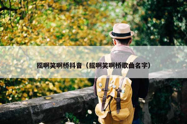 摇啊笑啊桥抖音（摇啊笑啊桥歌曲名字）