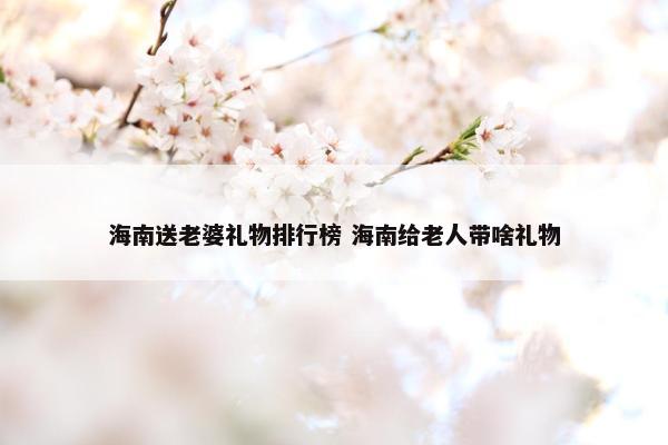 海南送老婆礼物排行榜 海南给老人带啥礼物