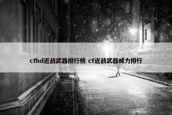 cfhd近战武器排行榜 cf近战武器威力排行