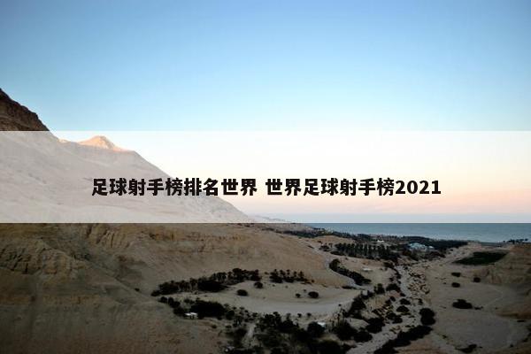 足球射手榜排名世界 世界足球射手榜2021