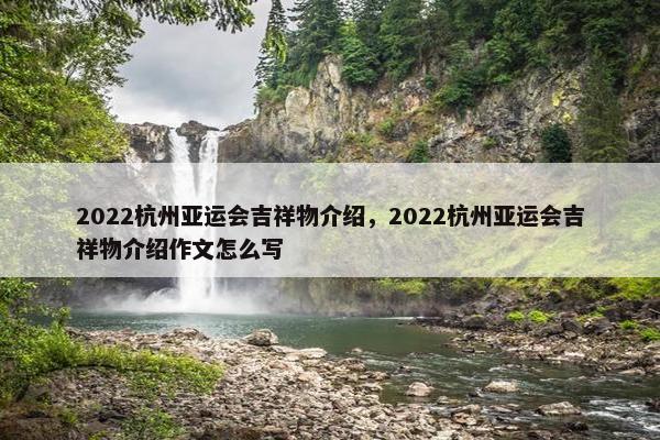 2022杭州亚运会吉祥物介绍，2022杭州亚运会吉祥物介绍作文怎么写