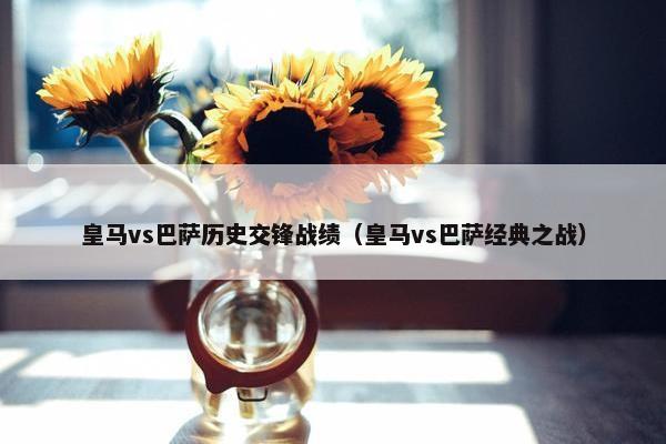 皇马vs巴萨历史交锋战绩（皇马vs巴萨经典之战）