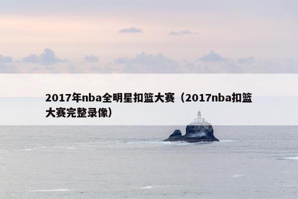 2017年nba全明星扣篮大赛（2017nba扣篮大赛完整录像）