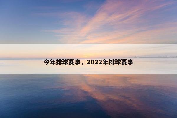 今年排球赛事，2022年排球赛事