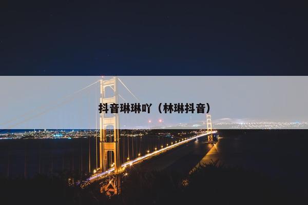 抖音琳琳吖（林琳抖音）