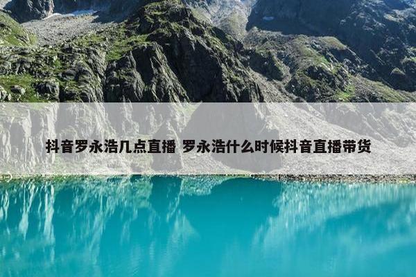 抖音罗永浩几点直播 罗永浩什么时候抖音直播带货