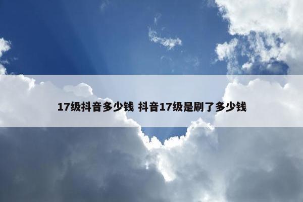 17级抖音多少钱 抖音17级是刷了多少钱