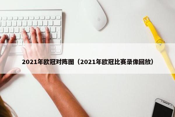 2021年欧冠对阵图（2021年欧冠比赛录像回放）