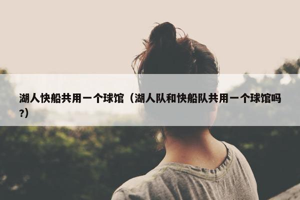 湖人快船共用一个球馆（湖人队和快船队共用一个球馆吗?）