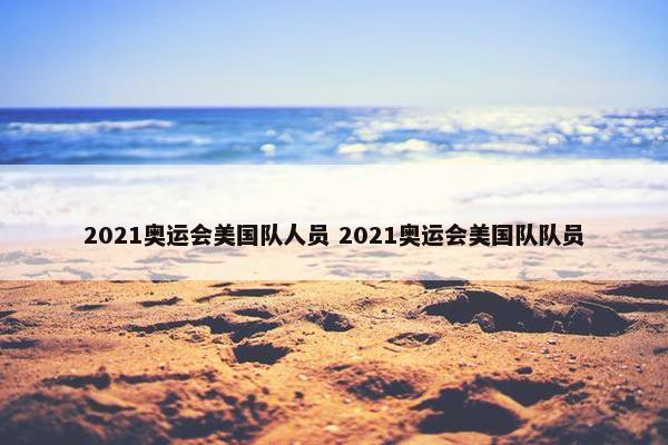 2021奥运会美国队人员 2021奥运会美国队队员