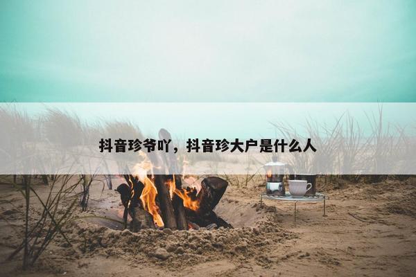 抖音珍爷吖，抖音珍大户是什么人