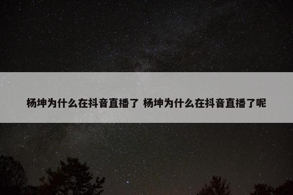 杨坤为什么在抖音直播了 杨坤为什么在抖音直播了呢