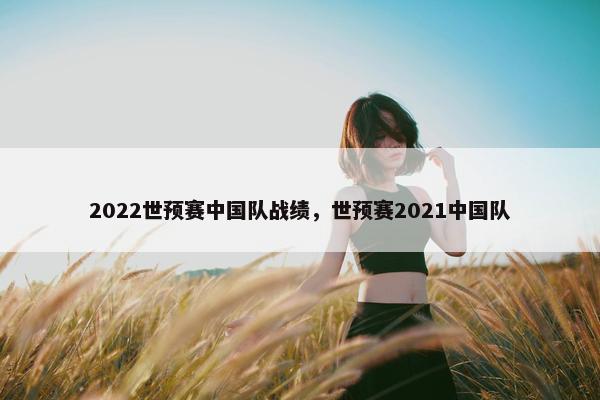 2022世预赛中国队战绩，世预赛2021中国队