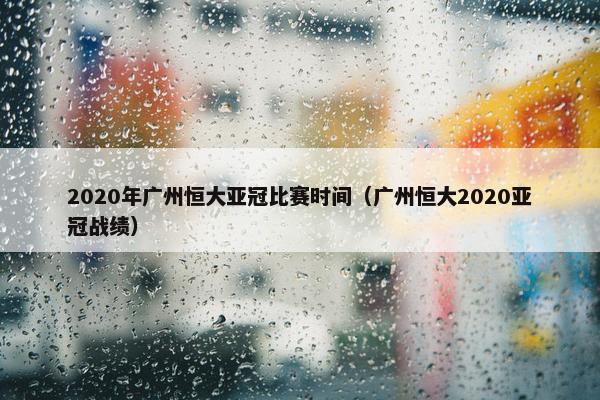 2020年广州恒大亚冠比赛时间（广州恒大2020亚冠战绩）